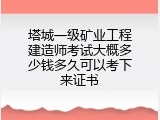 塔城一级矿业工程建造师考试大概多少钱多久可以考下来证书