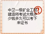 中卫一级矿业工程建造师考试大概多少钱多久可以考下来证书