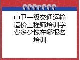 中卫一级交通运输造价工程师培训学费多少钱在哪报名培训