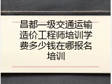 昌都一级交通运输造价工程师培训学费多少钱在哪报名培训