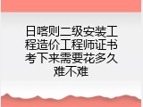 日喀则二级安装工程造价工程师证书考下来需要花多久难不难