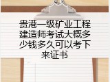 贵港一级矿业工程建造师考试大概多少钱多久可以考下来证书