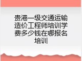 贵港一级交通运输造价工程师培训学费多少钱在哪报名培训