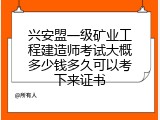 兴安盟一级矿业工程建造师考试大概多少钱多久可以考下来证书