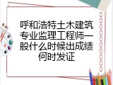 呼和浩特土木建筑专业监理工程师一般什么时候出成绩何时发证