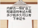 内蒙古一级矿业工程建造师考试大概多少钱多久可以考下来证书