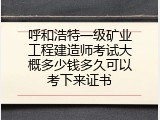 呼和浩特一级矿业工程建造师考试大概多少钱多久可以考下来证书