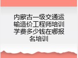 内蒙古一级交通运输造价工程师培训学费多少钱在哪报名培训