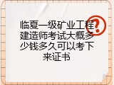 临夏一级矿业工程建造师考试大概多少钱多久可以考下来证书