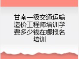 甘南一级交通运输造价工程师培训学费多少钱在哪报名培训