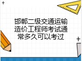 邯郸二级交通运输造价工程师考试通常多久可以考过