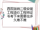 西双版纳二级安装工程造价工程师证书考下来需要花多久难不难