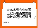青岛水利专业监理工程师是否需要继续教育呢如何进行