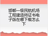 邯郸一级民航机场工程建造师证书电子版在哪下载怎么下