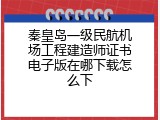 秦皇岛一级民航机场工程建造师证书电子版在哪下载怎么下