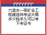 六盘水一级矿业工程建造师考试大概多少钱多久可以考下来证书