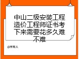 中山二级安装工程造价工程师证书考下来需要花多久难不难