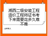 湘西二级安装工程造价工程师证书考下来需要花多久难不难
