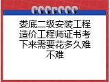 娄底二级安装工程造价工程师证书考下来需要花多久难不难