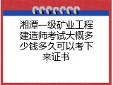 湘潭一级矿业工程建造师考试大概多少钱多久可以考下来证书