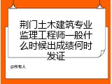 荆门土木建筑专业监理工程师一般什么时候出成绩何时发证