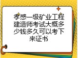 孝感一级矿业工程建造师考试大概多少钱多久可以考下来证书