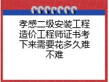 孝感二级安装工程造价工程师证书考下来需要花多久难不难