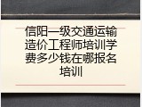 信阳一级交通运输造价工程师培训学费多少钱在哪报名培训