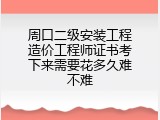 周口二级安装工程造价工程师证书考下来需要花多久难不难