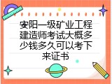 安阳一级矿业工程建造师考试大概多少钱多久可以考下来证书