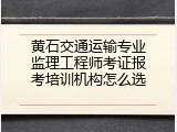 黄石交通运输专业监理工程师考证报考培训机构怎么选