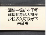 淄博一级矿业工程建造师考试大概多少钱多久可以考下来证书
