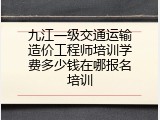 九江一级交通运输造价工程师培训学费多少钱在哪报名培训