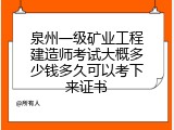 泉州一级矿业工程建造师考试大概多少钱多久可以考下来证书