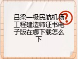 吕梁一级民航机场工程建造师证书电子版在哪下载怎么下