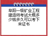 阜阳一级矿业工程建造师考试大概多少钱多久可以考下来证书