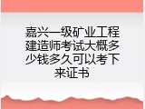 嘉兴一级矿业工程建造师考试大概多少钱多久可以考下来证书