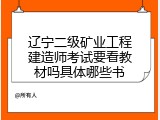 辽宁二级矿业工程建造师考试要看教材吗具体哪些书