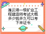 连云港一级矿业工程建造师考试大概多少钱多久可以考下来证书
