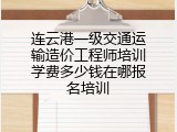 连云港一级交通运输造价工程师培训学费多少钱在哪报名培训