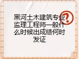 黑河土木建筑专业监理工程师一般什么时候出成绩何时发证