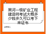 黑河一级矿业工程建造师考试大概多少钱多久可以考下来证书