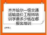 齐齐哈尔一级交通运输造价工程师培训学费多少钱在哪报名培训