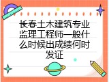 长春土木建筑专业监理工程师一般什么时候出成绩何时发证