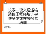 长春一级交通运输造价工程师培训学费多少钱在哪报名培训