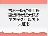 吉林一级矿业工程建造师考试大概多少钱多久可以考下来证书