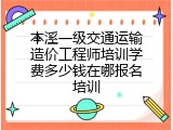 本溪一级交通运输造价工程师培训学费多少钱在哪报名培训