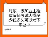 丹东一级矿业工程建造师考试大概多少钱多久可以考下来证书
