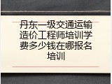 丹东一级交通运输造价工程师培训学费多少钱在哪报名培训