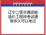 辽宁二级交通运输造价工程师考试通常多久可以考过